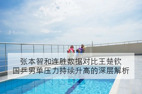 张本智和连胜数据对比王楚钦 国乒男单压力持续升高的深层解析